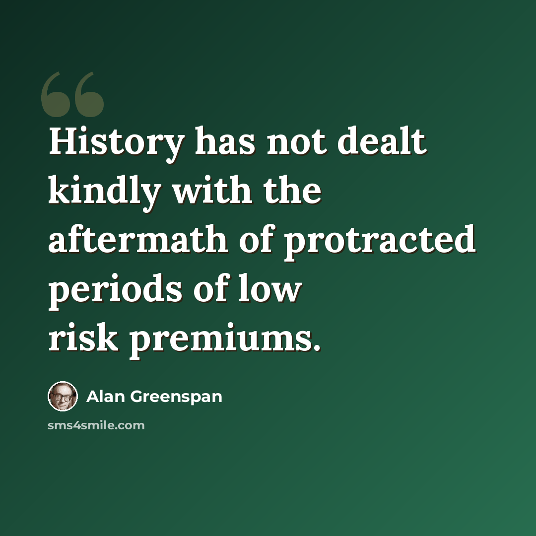 “History has not dealt kindly with the aftermath of protracted periods of low risk premiums.” quote by Alan Greenspan