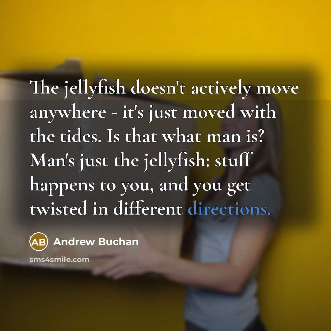 “The jellyfish doesn't actively move anywhere - it's just moved with the tides. Is that what man is? Man's just the jellyfish: stuff happens to you, and you get twisted in different directions.” quote by Andrew Buchan