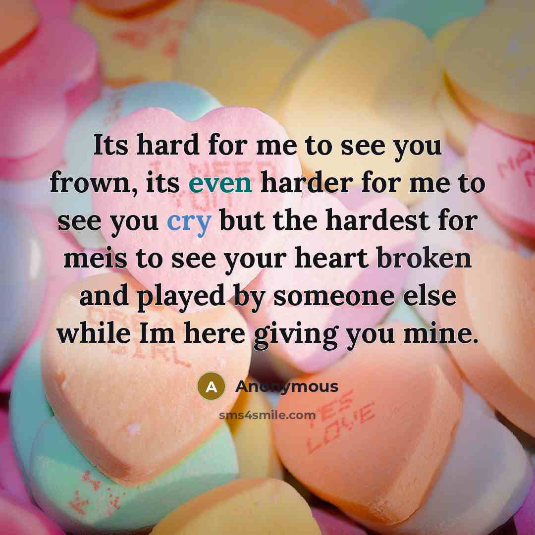 “Its hard for me to see you frown, its even harder for me to see you cry but the hardest for meis to see your heart broken and played by someone else while Im here giving you mine.” quote by Anonymous
