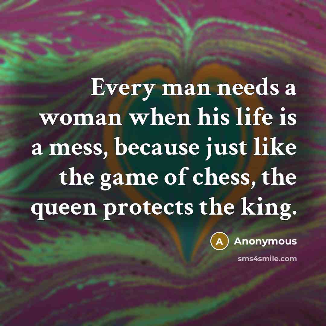 “Every man needs a woman when his life is a mess, because just like the game of chess, the queen protects the king.” quote by Anonymous