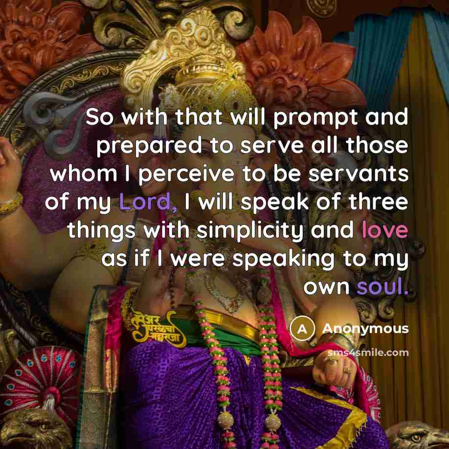 “So with that will prompt and prepared to serve all those whom I perceive to be servants of my Lord, I will speak of three things with simplicity and love as if I were speaking to my own soul.” quote by Anonymous