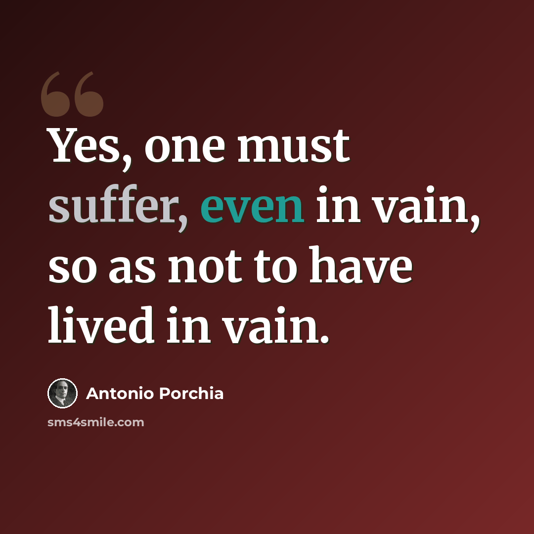 “Yes, one must suffer, even in vain, so as not to have lived in vain.” quote by Antonio Porchia