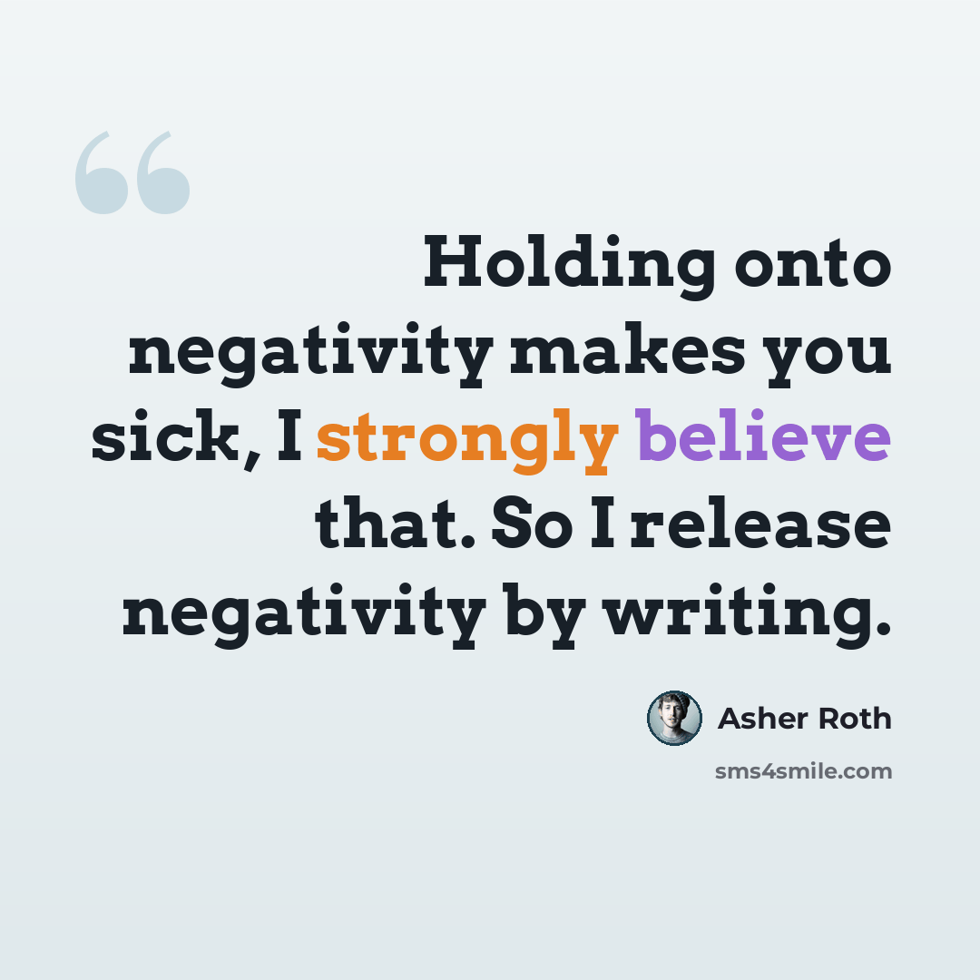 “Holding onto negativity makes you sick, I strongly believe that. So I release negativity by writing.” quote by Asher Roth