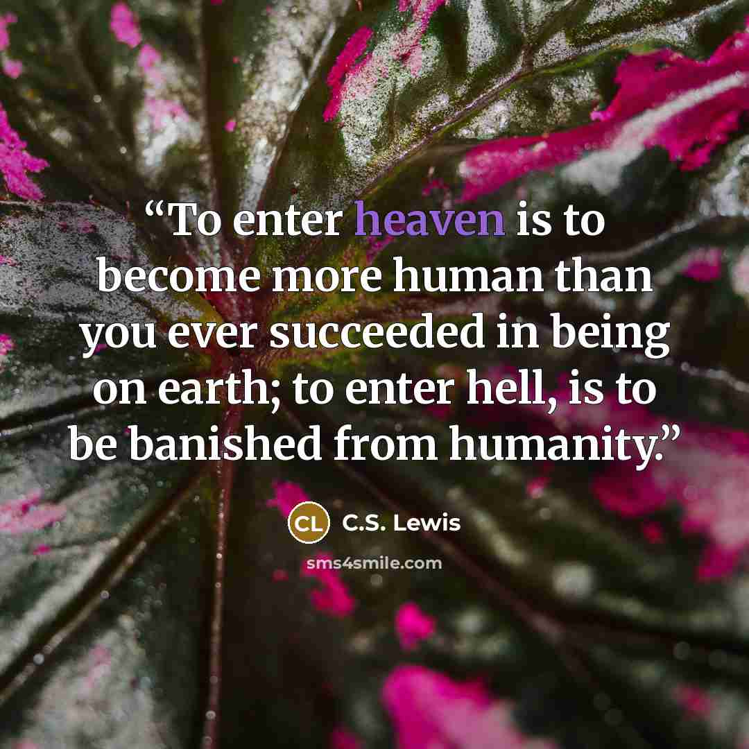 “To enter heaven is to become more human than you ever succeeded in being on earth; to enter hell, is to be banished from humanity.” quote by C.S. Lewis
