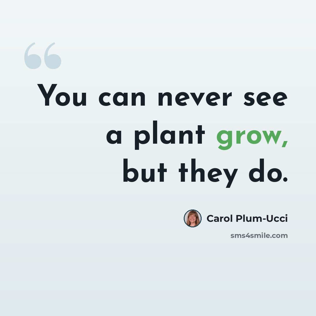 “You can never see a plant grow, but they do.” quote by Carol Plum-Ucci