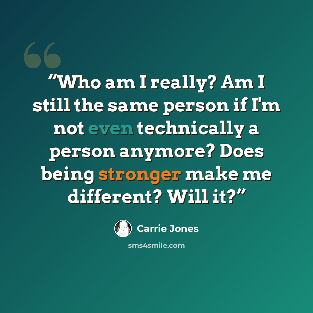 “Who am I really? Am I still the same person if I'm not even technically a person anymore? Does being stronger make me different? Will it?” quote by Carrie Jones