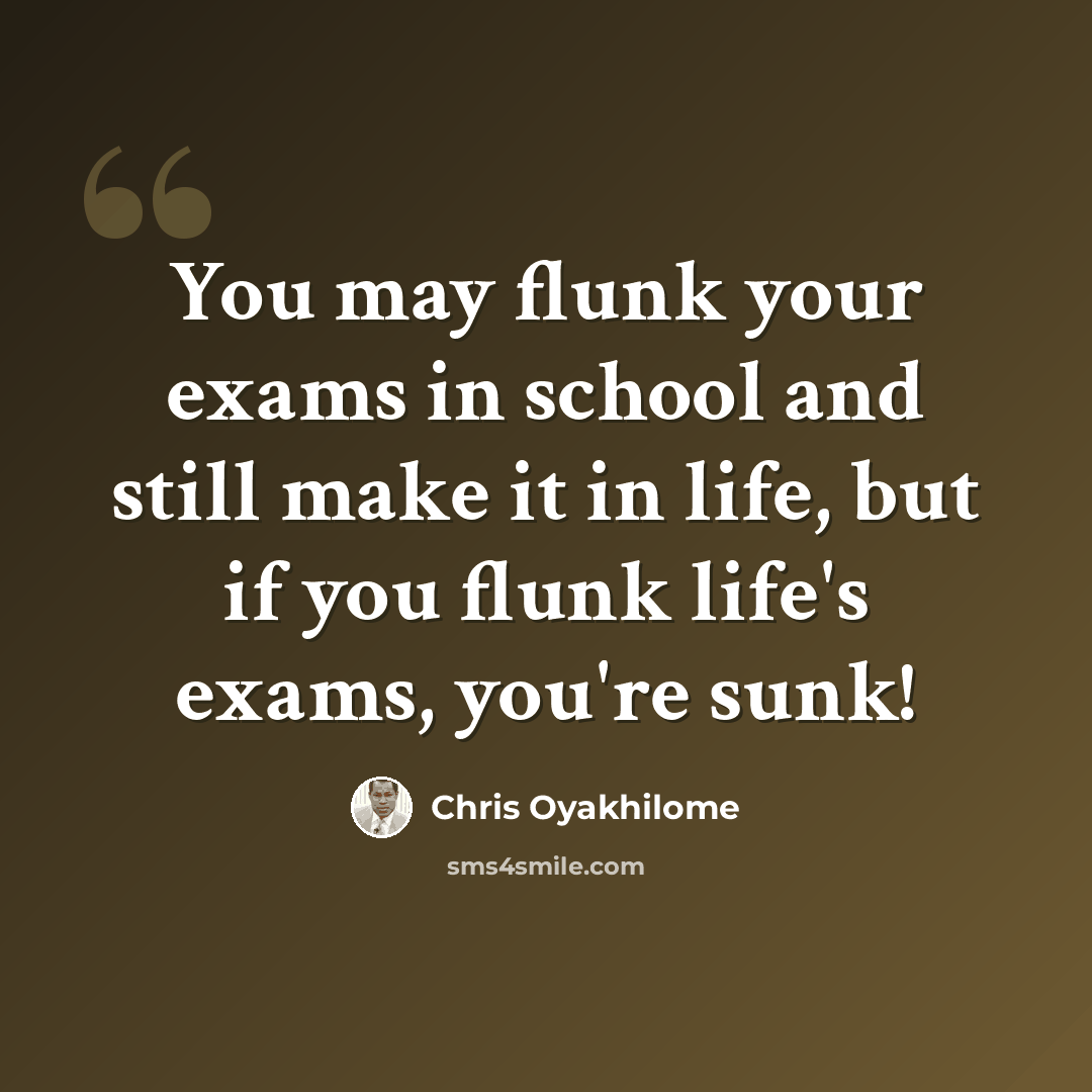 “You may flunk your exams in school and still make it in life, but if you flunk life's exams, you're sunk!” quote by Chris Oyakhilome