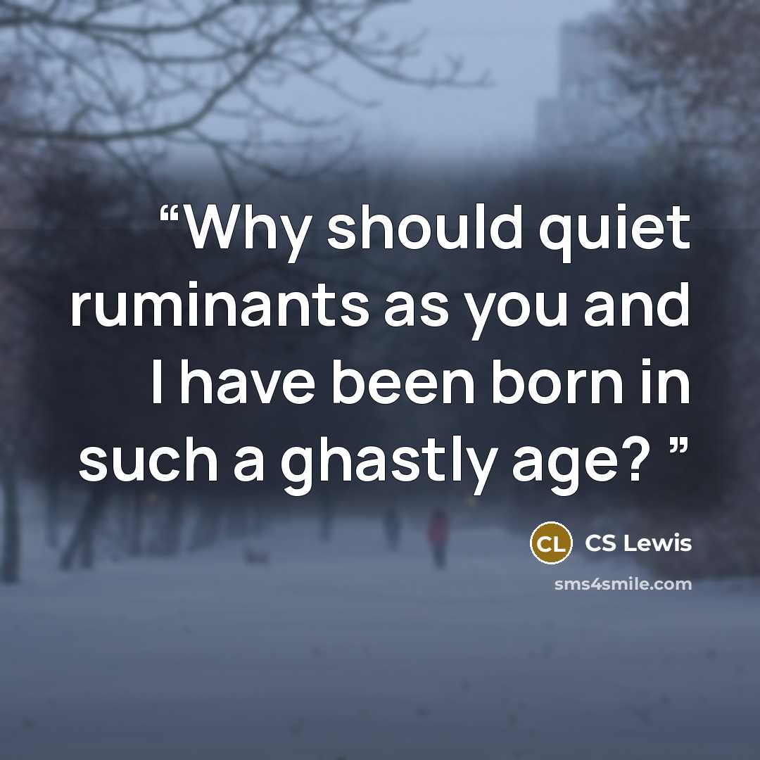 “Why should quiet ruminants as you and I have been born in such a ghastly age?” quote by CS Lewis