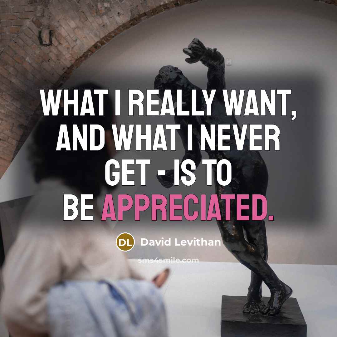 “What I really want, and what I never get - is to be appreciated.” quote by David Levithan