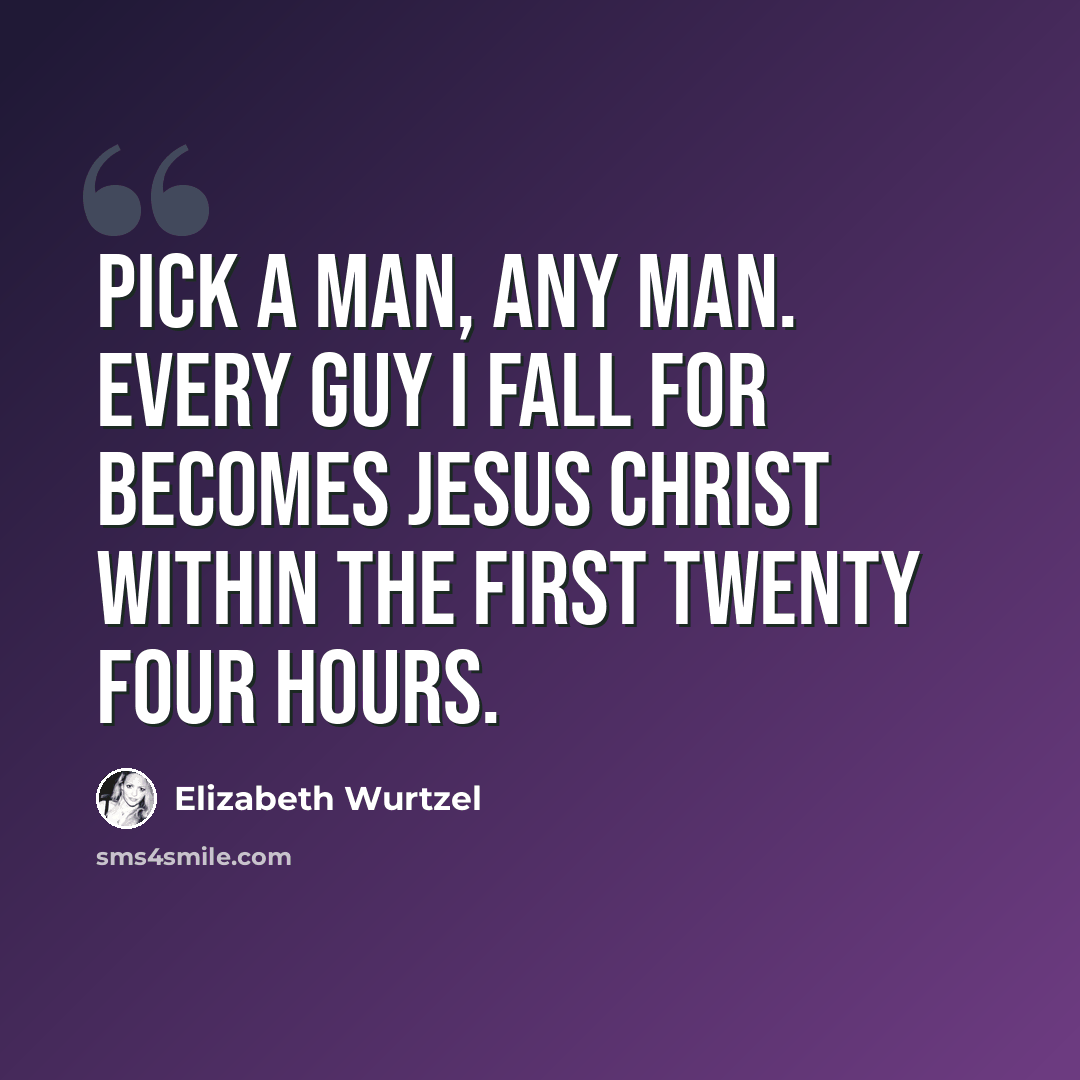 “Pick a man, any man. Every guy I fall for becomes Jesus Christ within the first twenty four hours.” quote by Elizabeth Wurtzel