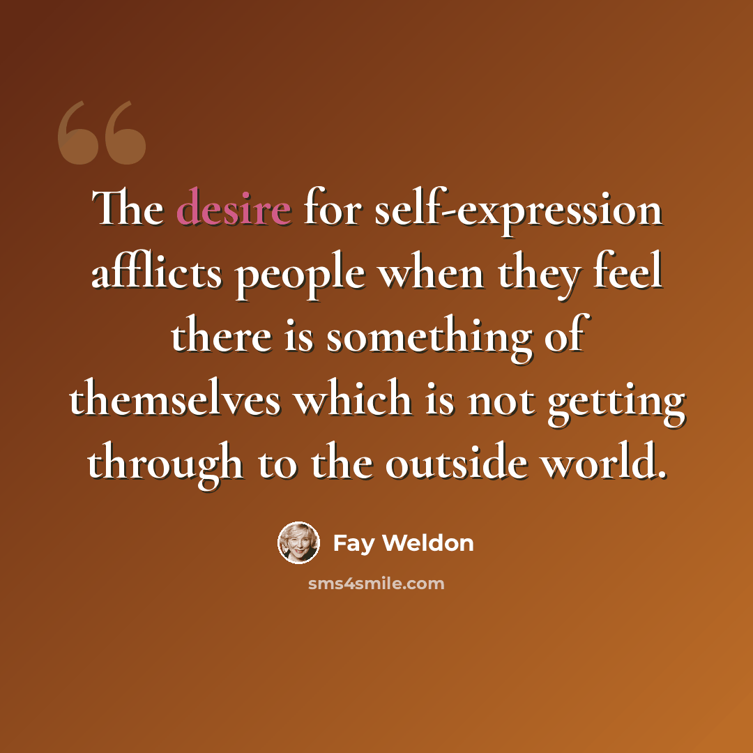 “The desire for self-expression afflicts people when they feel there is something of themselves which is not getting through to the outside world.” quote by Fay Weldon