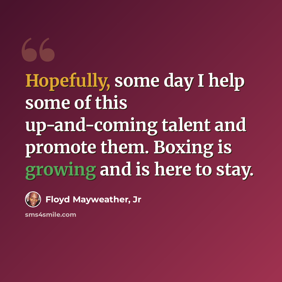 “Hopefully, some day I help some of this up-and-coming talent and promote them. Boxing is growing and is here to stay.” quote by Floyd Mayweather, Jr