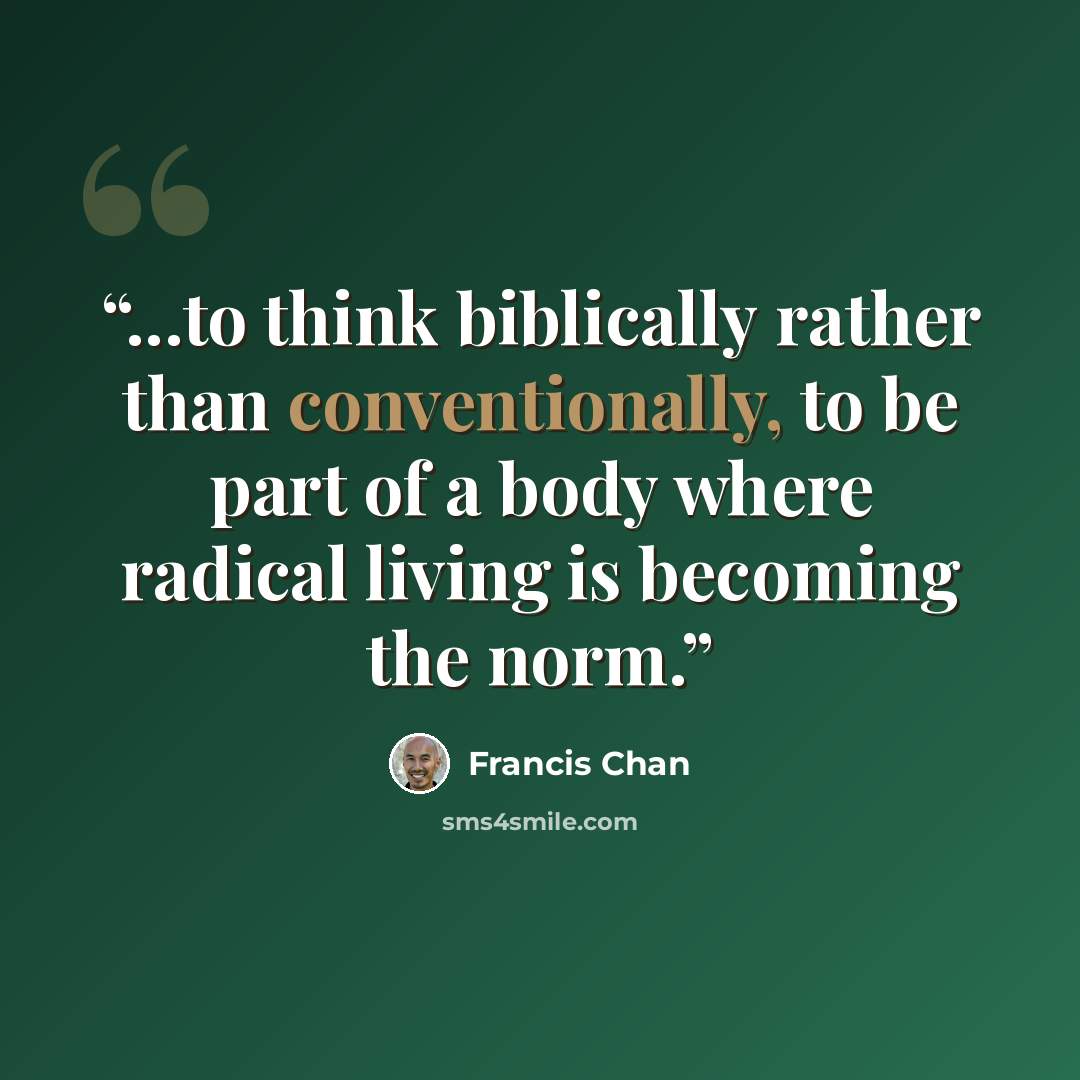 “...to think biblically rather than conventionally, to be part of a body where radical living is becoming the norm.” quote by Francis Chan