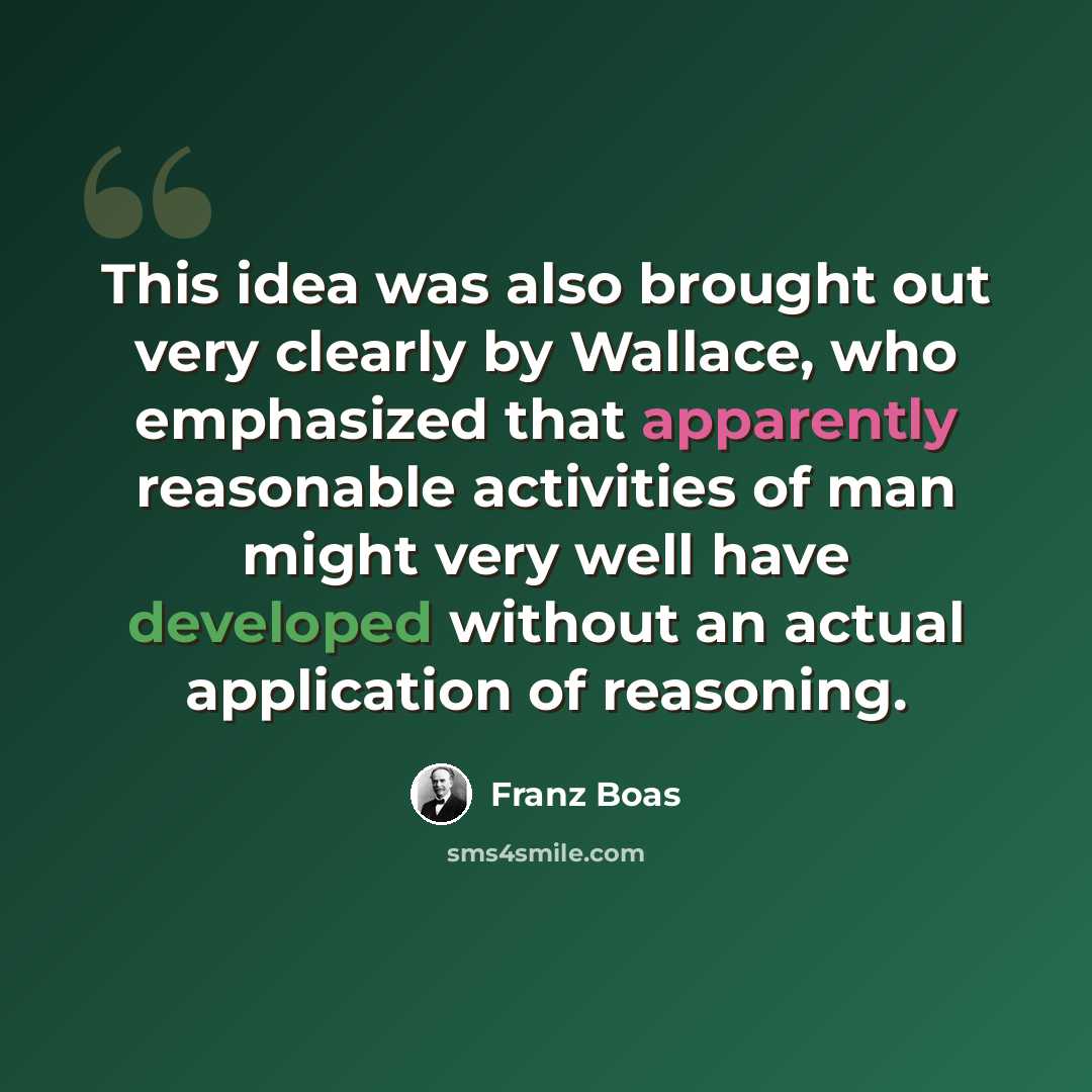 “This idea was also brought out very clearly by Wallace, who emphasized that apparently reasonable activities of man might very well have developed without an actual application of reasoning.” quote by Franz Boas