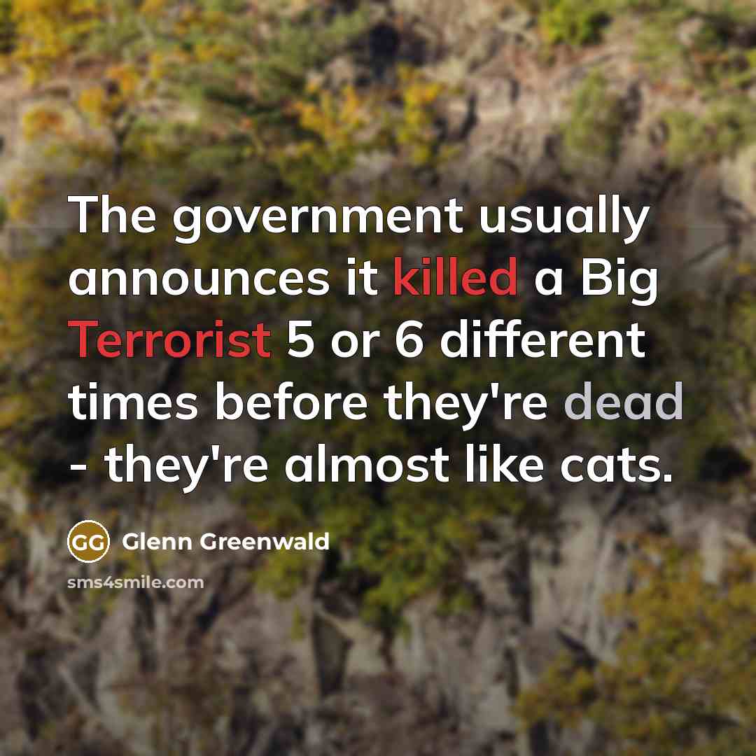 “The government usually announces it killed a Big Terrorist 5 or 6 different times before they're dead - they're almost like cats.” quote by Glenn Greenwald