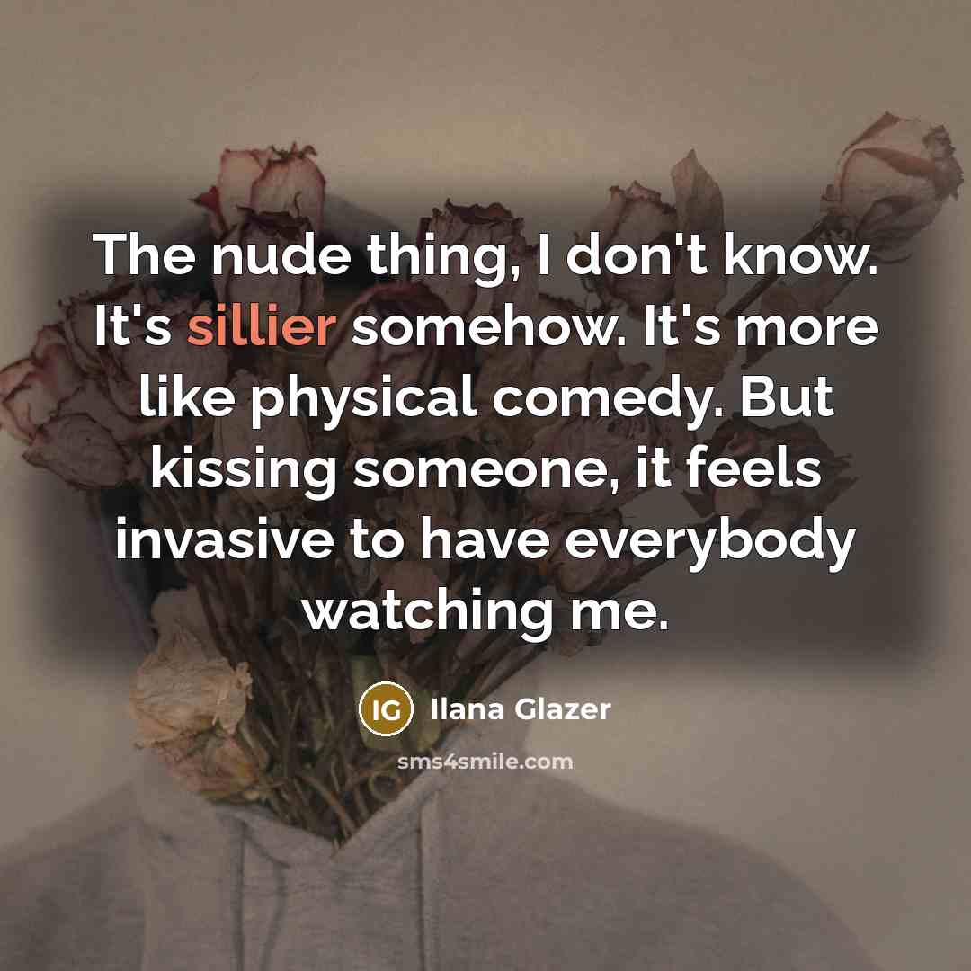 “The nude thing, I don't know. It's sillier somehow. It's more like physical comedy. But kissing someone, it feels invasive to have everybody watching me.” quote by Ilana Glazer
