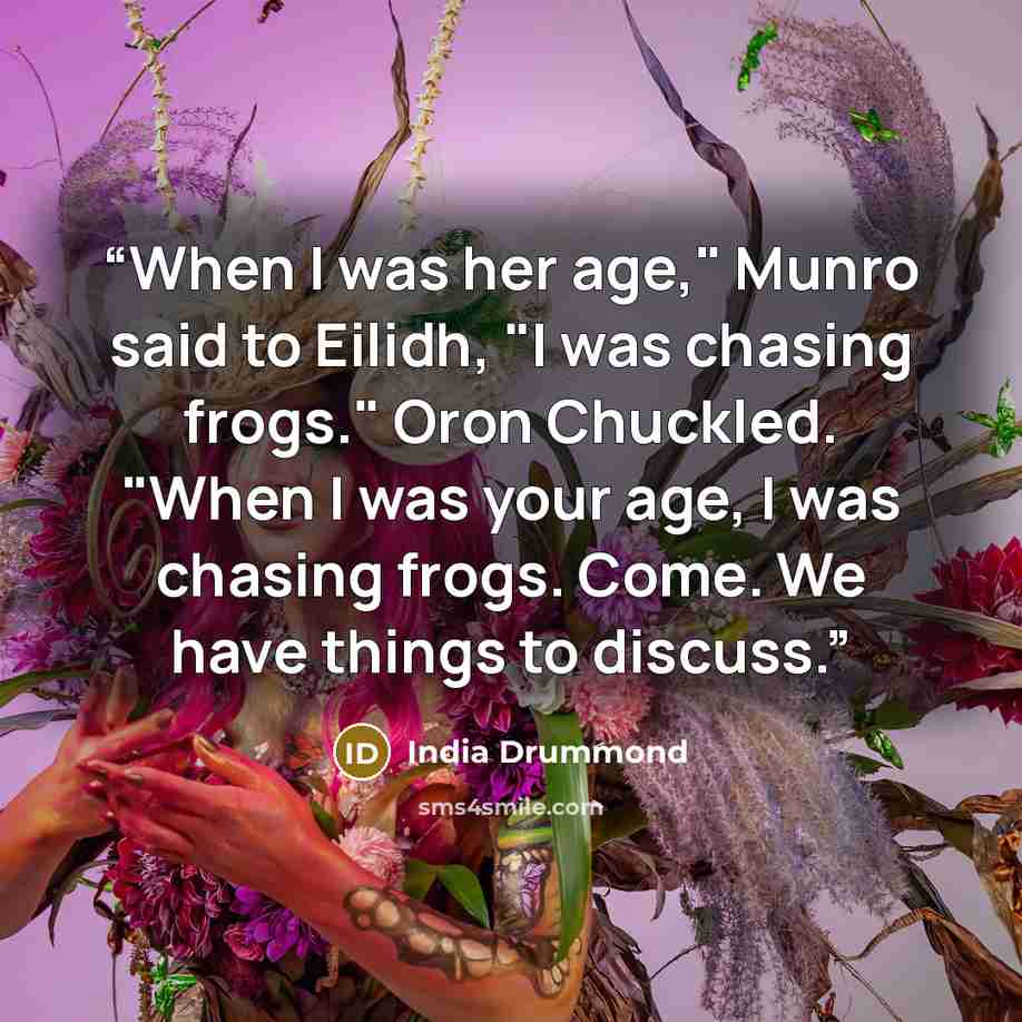 “When I was her age," Munro said to Eilidh, "I was chasing frogs." Oron Chuckled. "When I was your age, I was chasing frogs. Come. We have things to discuss.” quote by India Drummond