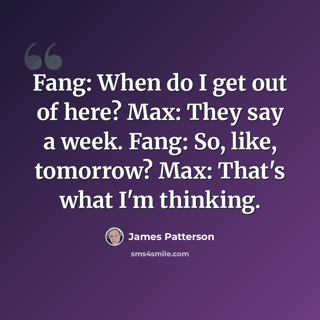 “Fang: When do I get out of here? Max: They say a week. Fang: So, like, tomorrow? Max: That's what I'm thinking.” quote by James Patterson