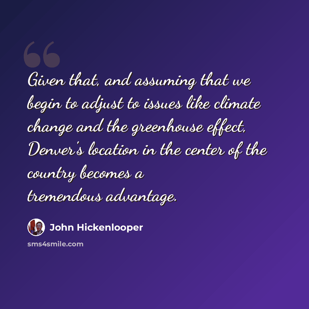 “Given that, and assuming that we begin to adjust to issues like climate change and the greenhouse effect, Denver's location in the center of the country becomes a tremendous advantage.” quote by John Hickenlooper