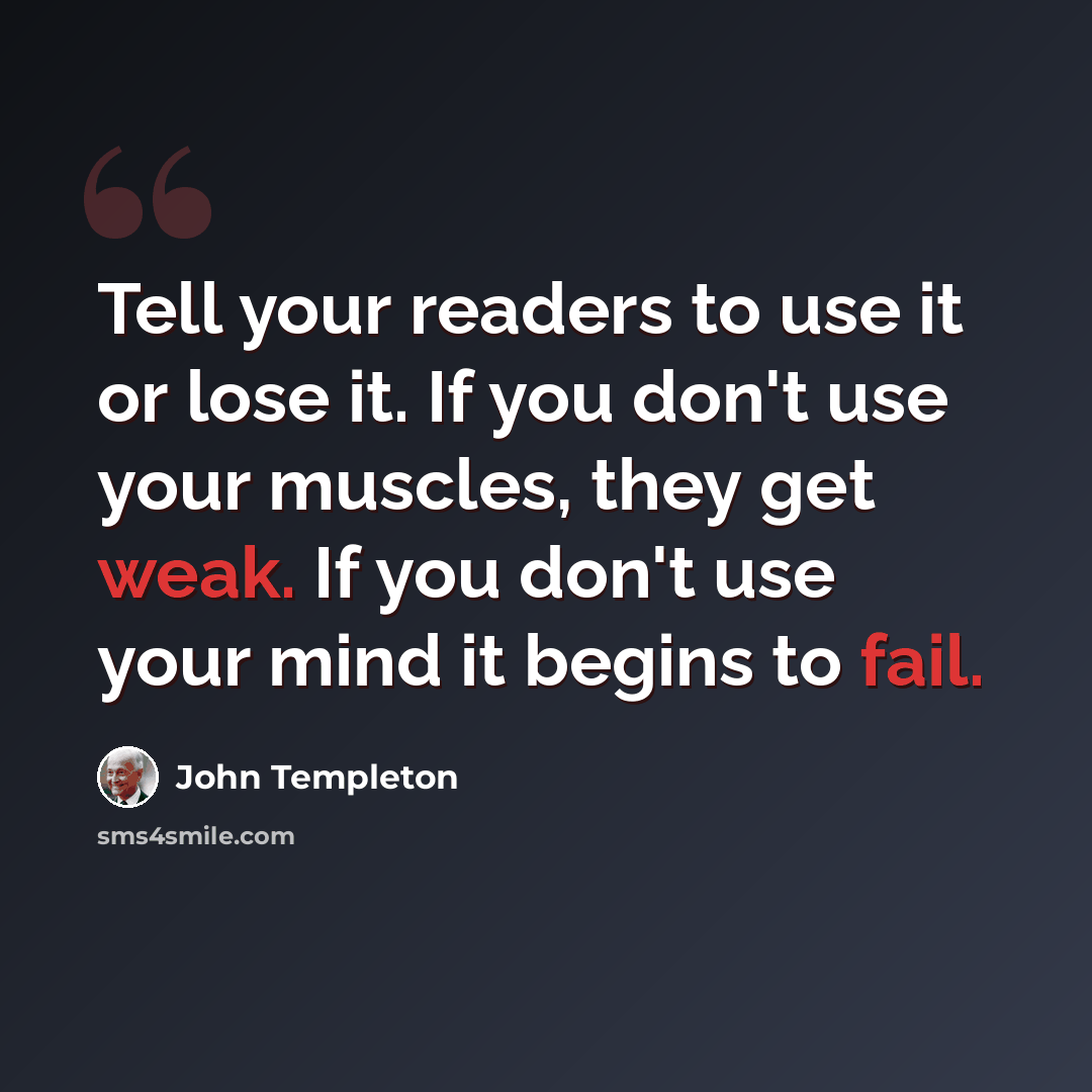 “Tell your readers to use it or lose it. If you don't use your muscles, they get weak. If you don't use your mind it begins to fail.” quote by John Templeton