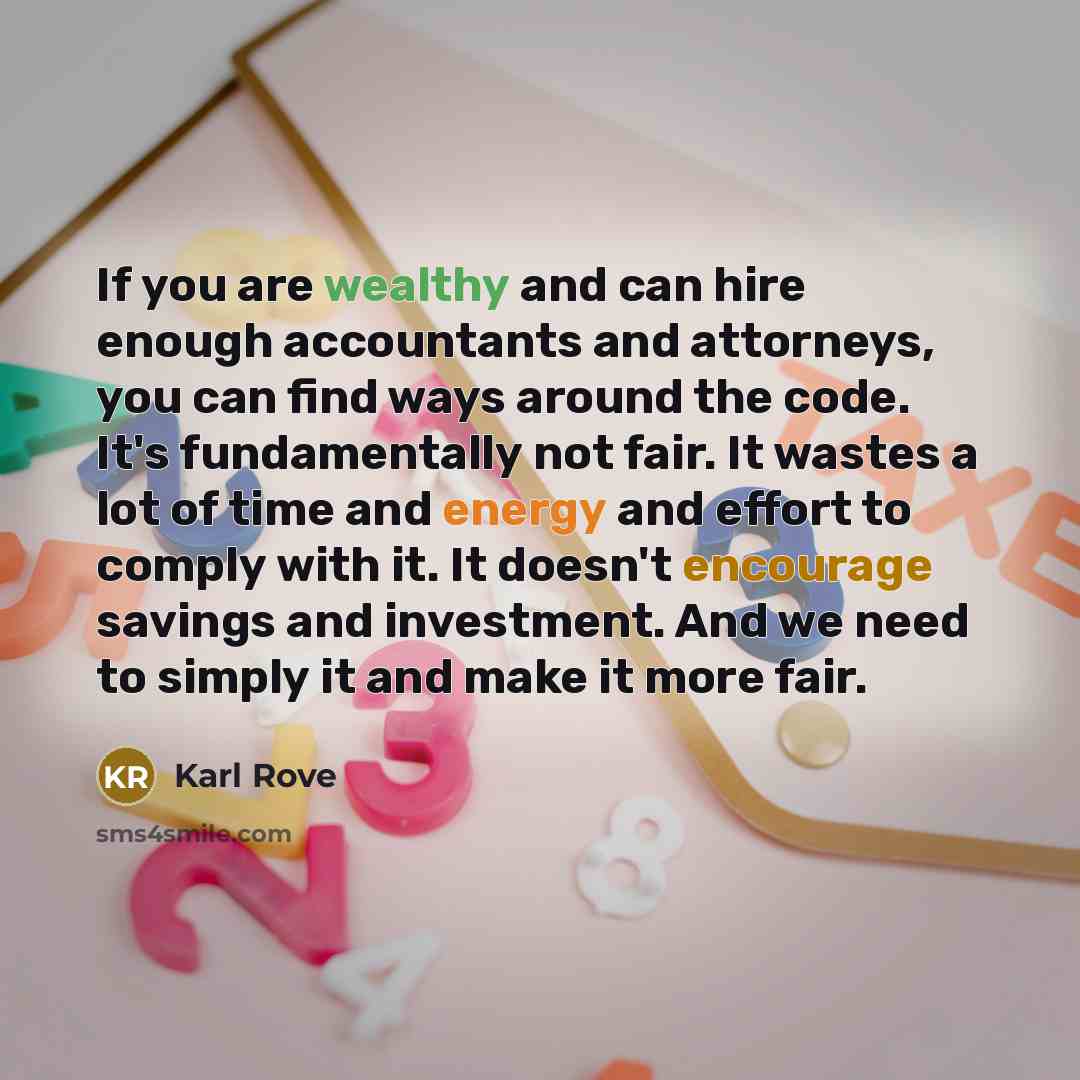 “If you are wealthy and can hire enough accountants and attorneys, you can find ways around the code. It's fundamentally not fair. It wastes a lot of time and energy and effort to comply with it. It doesn't encourage savings and investment. And we need to simply it and make it more fair.” quote by Karl Rove