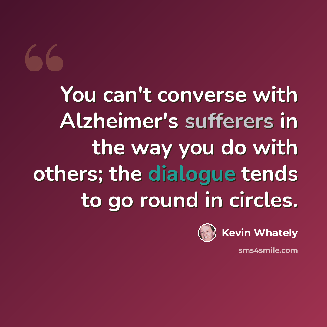 “You can't converse with Alzheimer's sufferers in the way you do with others; the dialogue tends to go round in circles.” quote by Kevin Whately
