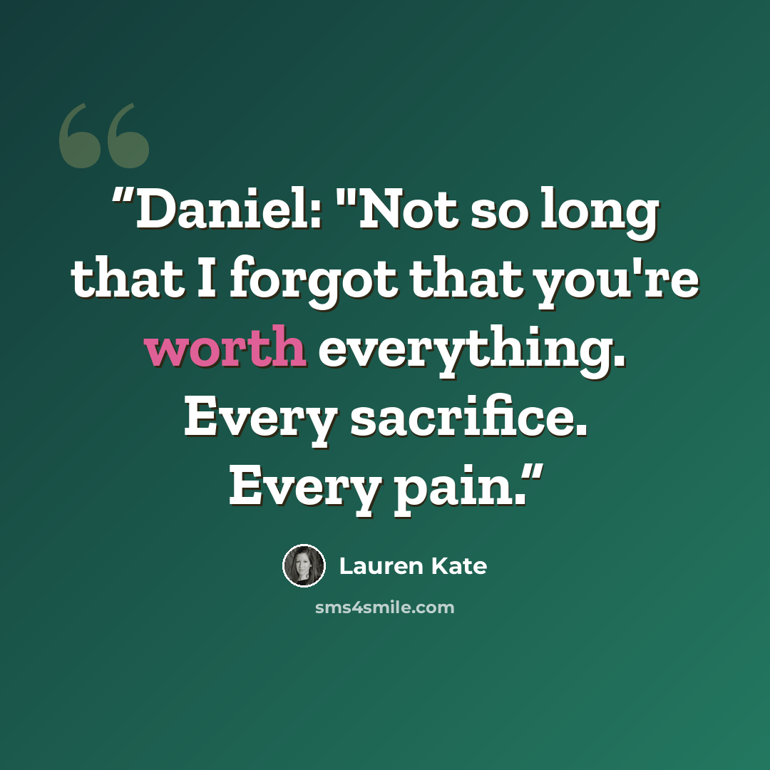 “Daniel: "Not so long that I forgot that you're worth everything. Every sacrifice. Every pain.” quote by Lauren Kate