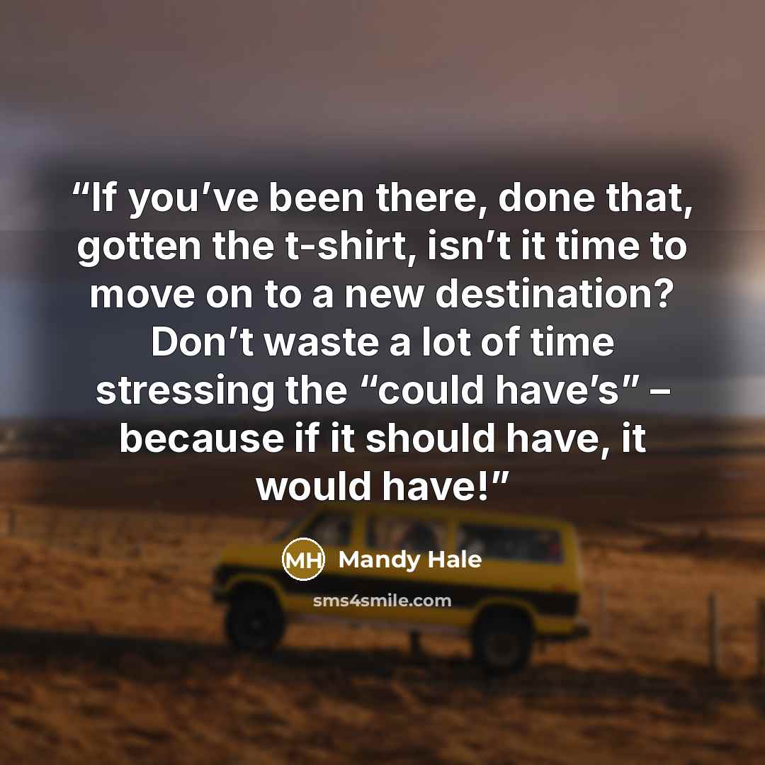 “If you’ve been there, done that, gotten the t-shirt, isn’t it time to move on to a new destination? Don’t waste a lot of time stressing the “could have’s” – because if it should have, it would have!” quote by Mandy Hale