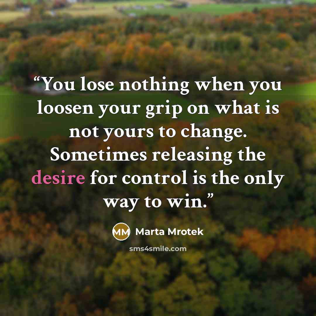 “You lose nothing when you loosen your grip on what is not yours to change. Sometimes releasing the desire for control is the only way to win.” quote by Marta Mrotek