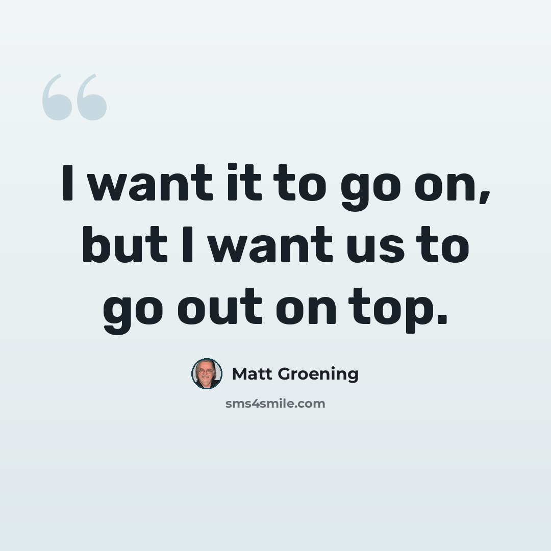 “I want it to go on, but I want us to go out on top.” quote by Matt Groening
