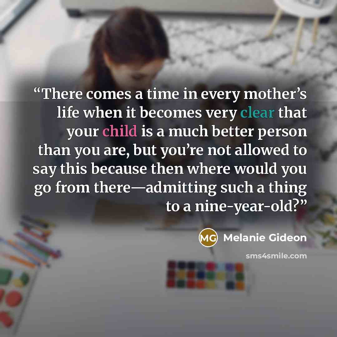 “There comes a time in every mother’s life when it becomes very clear that your child is a much better person than you are, but you’re not allowed to say this because then where would you go from there—admitting such a thing to a nine-year-old?” quote by Melanie Gideon