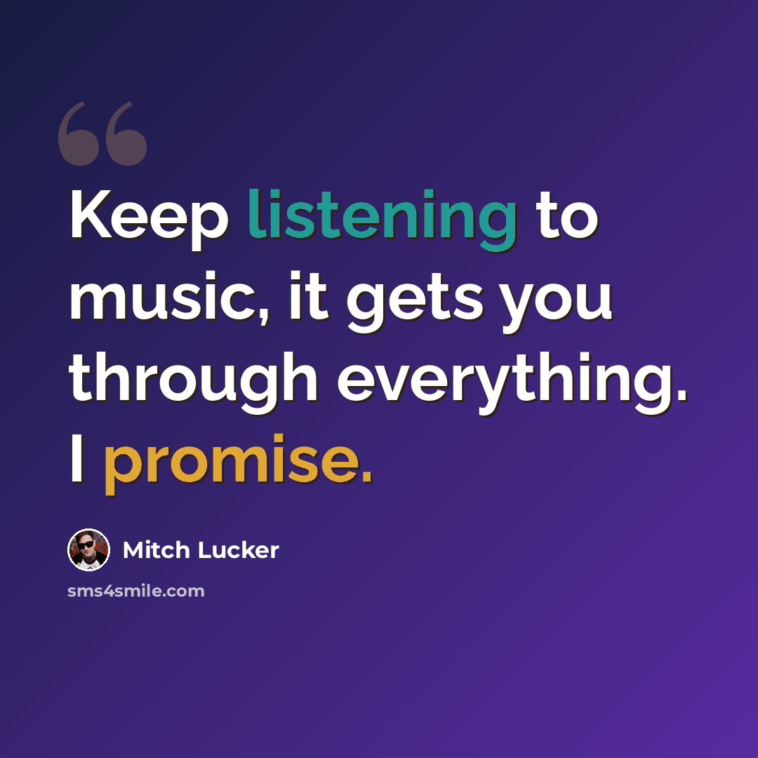 “Keep listening to music, it gets you through everything. I promise.” quote by Mitch Lucker