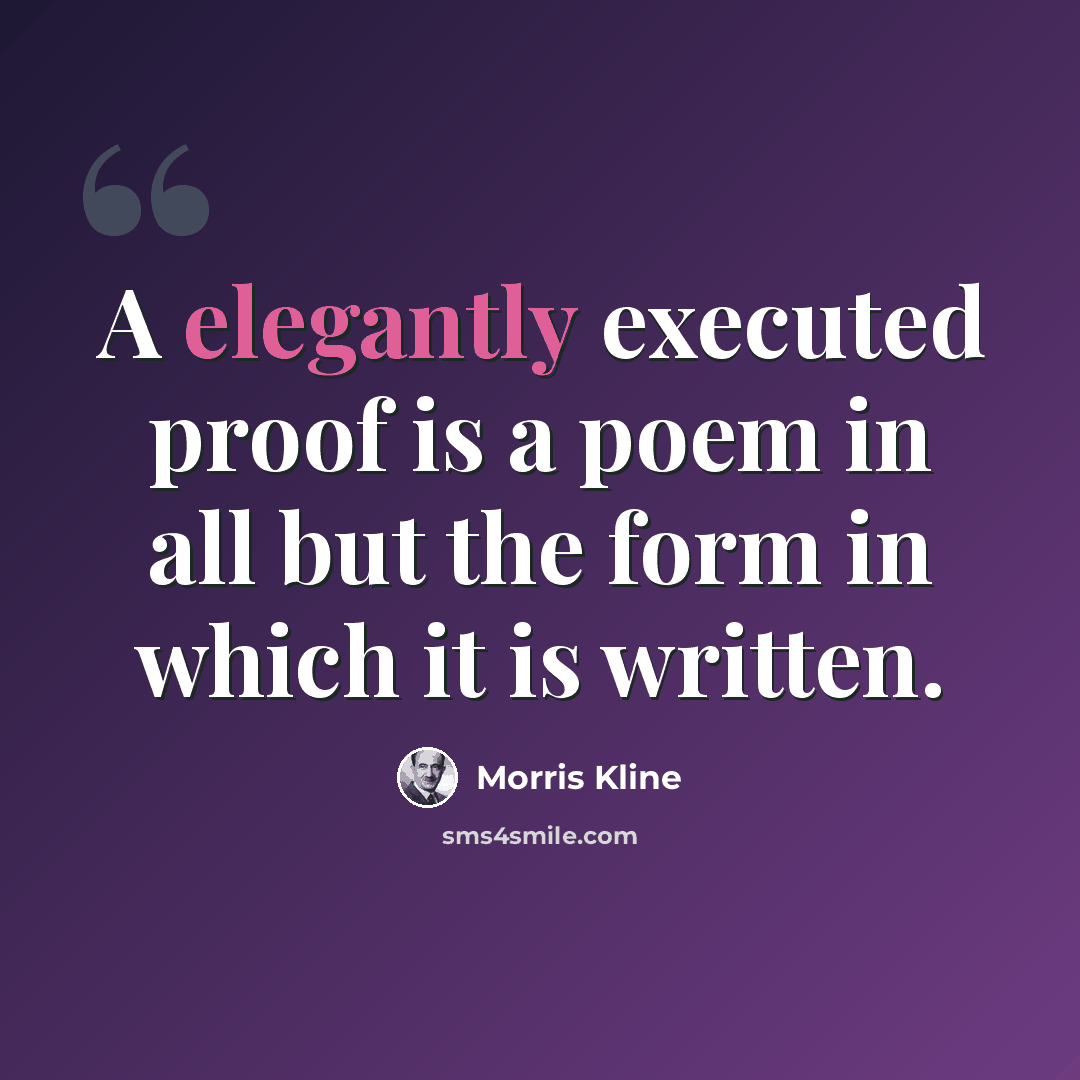 “A elegantly executed proof is a poem in all but the form in which it is written.” quote by Morris Kline