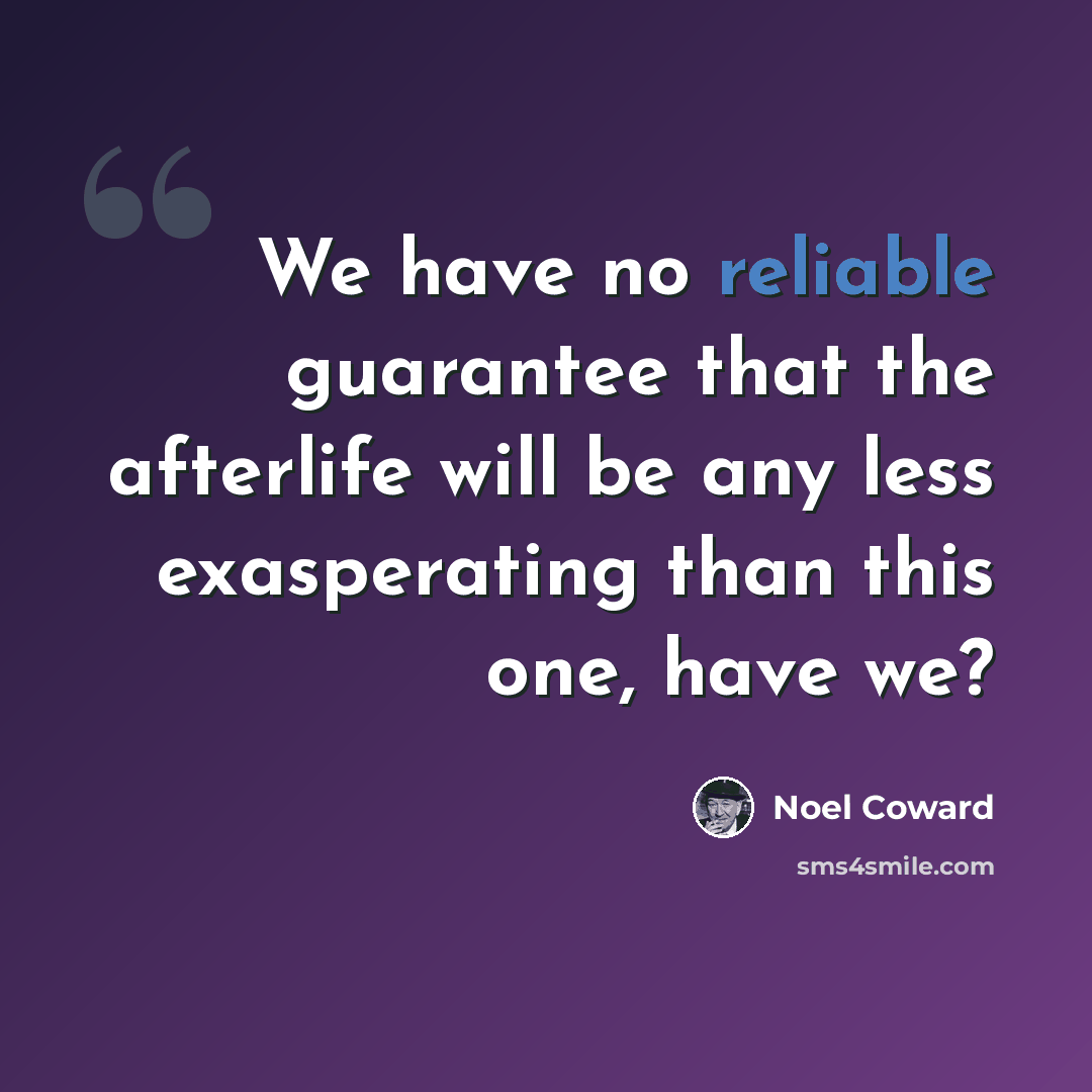 “We have no reliable guarantee that the afterlife will be any less exasperating than this one, have we?” quote by Noel Coward