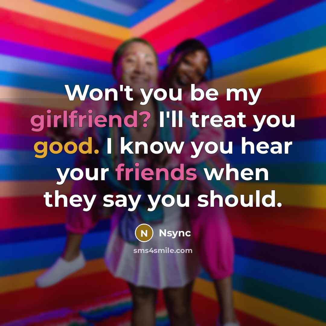 “Won't you be my girlfriend? I'll treat you good. I know you hear your friends when they say you should.” quote by Nsync