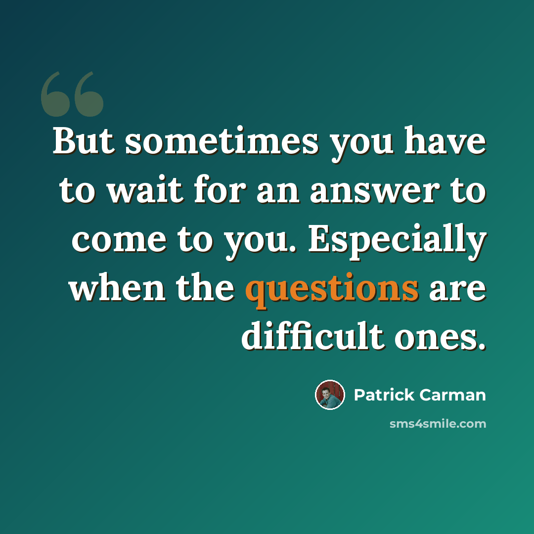 “But sometimes you have to wait for an answer to come to you. Especially when the questions are difficult ones.” quote by Patrick Carman