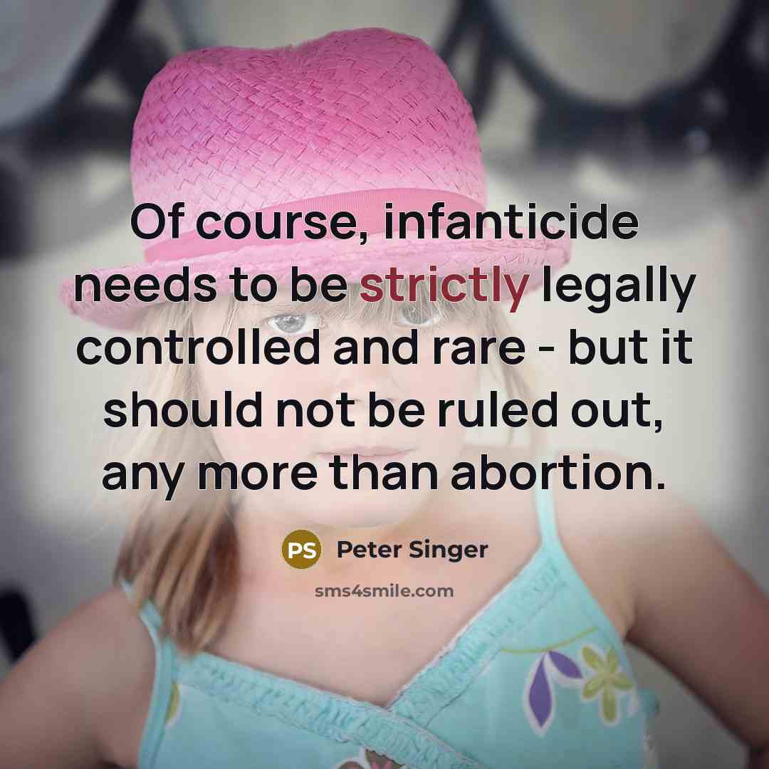 “Of course, infanticide needs to be strictly legally controlled and rare - but it should not be ruled out, any more than abortion.” quote by Peter Singer