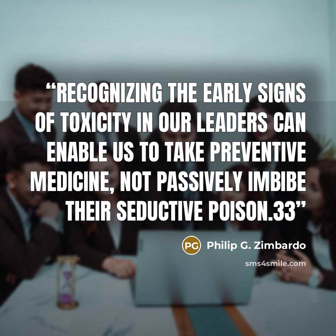 “recognizing the early signs of toxicity in our leaders can enable us to take preventive medicine, not passively imbibe their seductive poison.33” quote by Philip G. Zimbardo