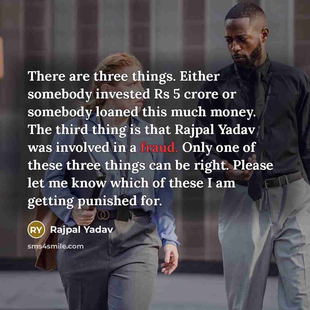 “There are three things. Either somebody invested Rs 5 crore or somebody loaned this much money. The third thing is that Rajpal Yadav was involved in a fraud. Only one of these three things can be right. Please let me know which of these I am getting punished for.” quote by Rajpal Yadav