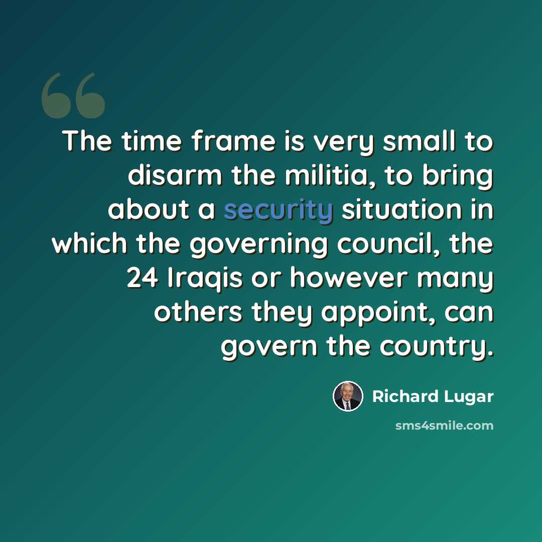 “The time frame is very small to disarm the militia, to bring about a security situation in which the governing council, the 24 Iraqis or however many others they appoint, can govern the country.” quote by Richard Lugar