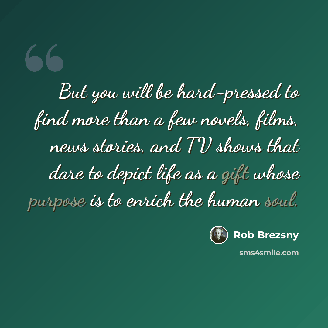 “But you will be hard-pressed to find more than a few novels, films, news stories, and TV shows that dare to depict life as a gift whose purpose is to enrich the human soul.” quote by Rob Brezsny
