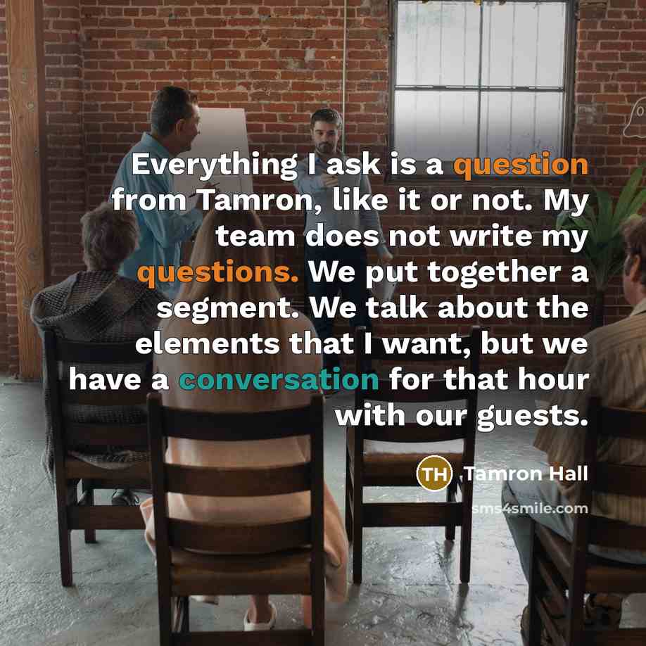 “Everything I ask is a question from Tamron, like it or not. My team does not write my questions. We put together a segment. We talk about the elements that I want, but we have a conversation for that hour with our guests.” quote by Tamron Hall