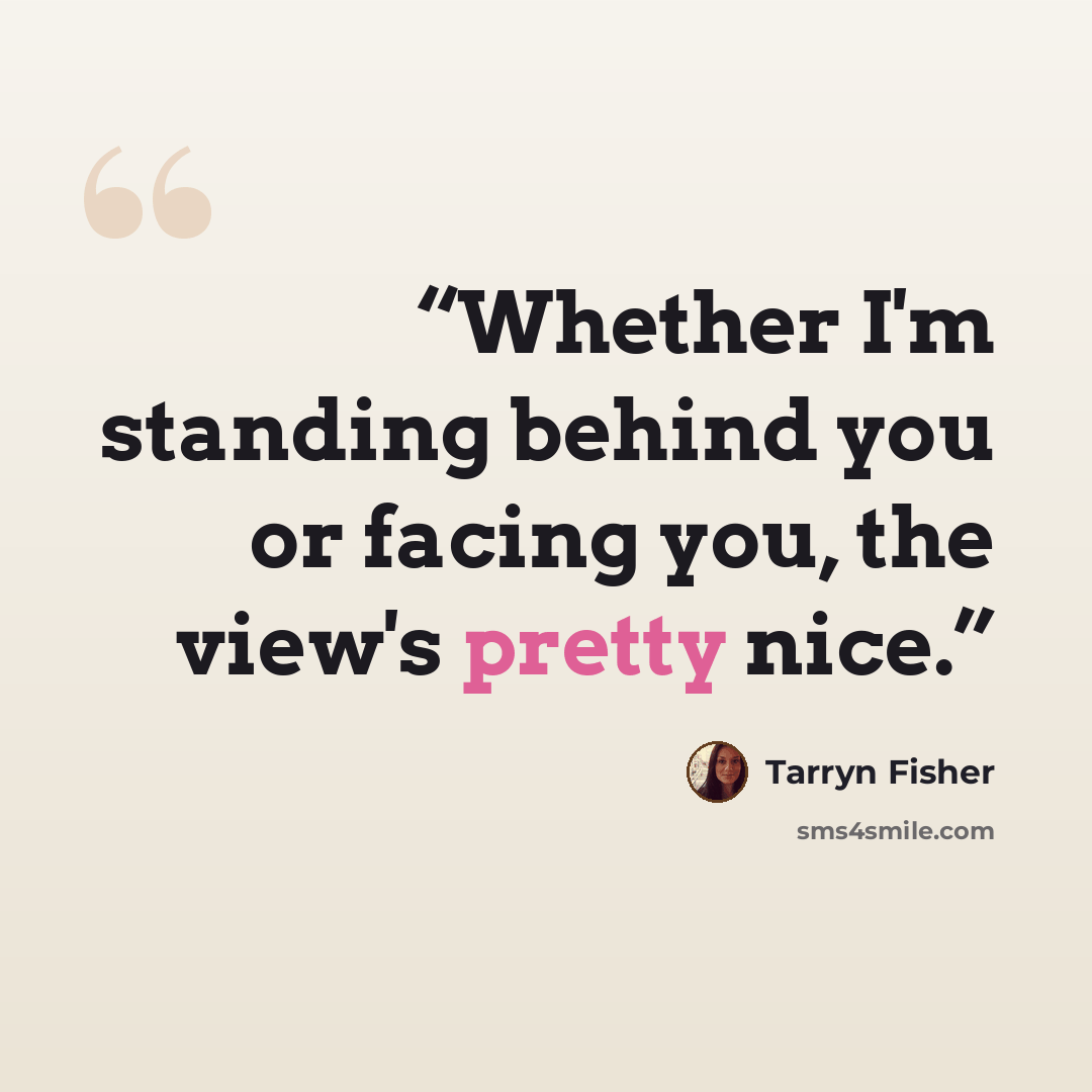 “Whether I'm standing behind you or facing you, the view's pretty nice.” quote by Tarryn Fisher