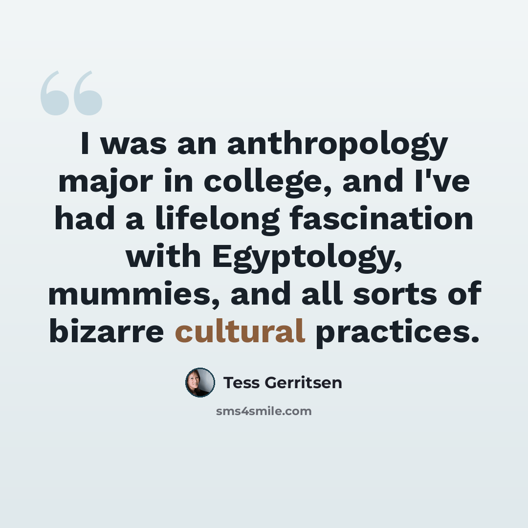 “I was an anthropology major in college, and I've had a lifelong fascination with Egyptology, mummies, and all sorts of bizarre cultural practices.” quote by Tess Gerritsen