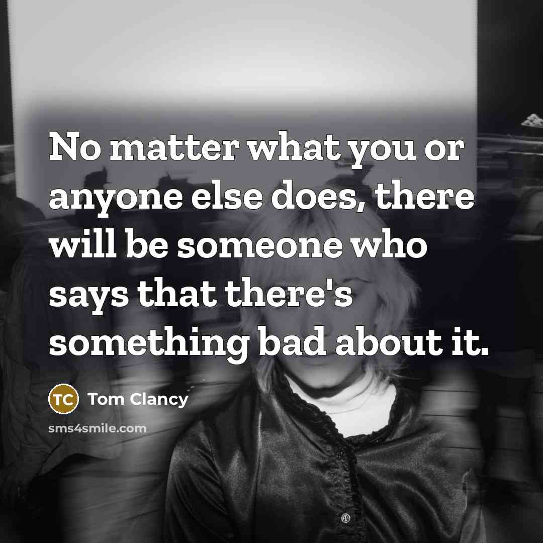 “No matter what you or anyone else does, there will be someone who says that there's something bad about it.” quote by Tom Clancy
