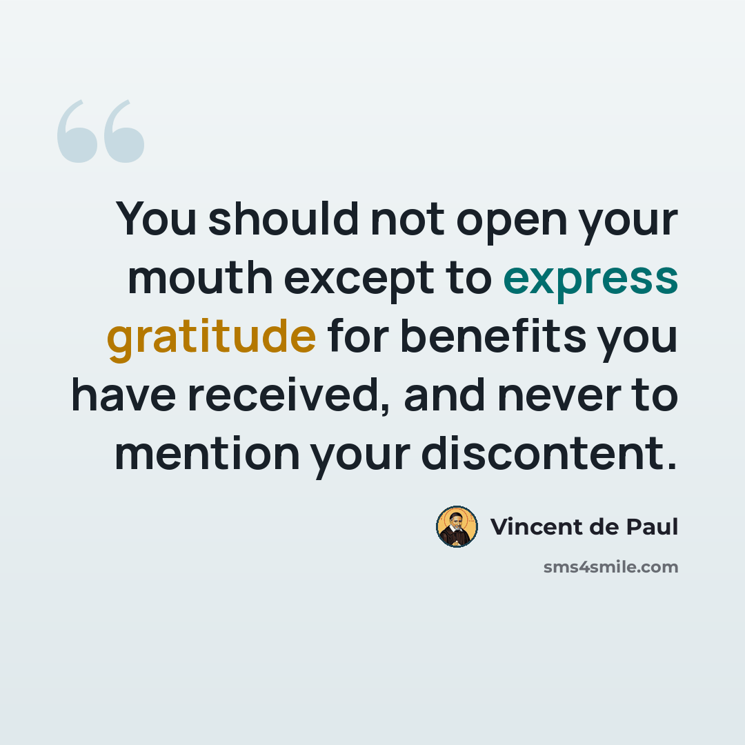 “You should not open your mouth except to express gratitude for benefits you have received, and never to mention your discontent.” quote by Vincent de Paul