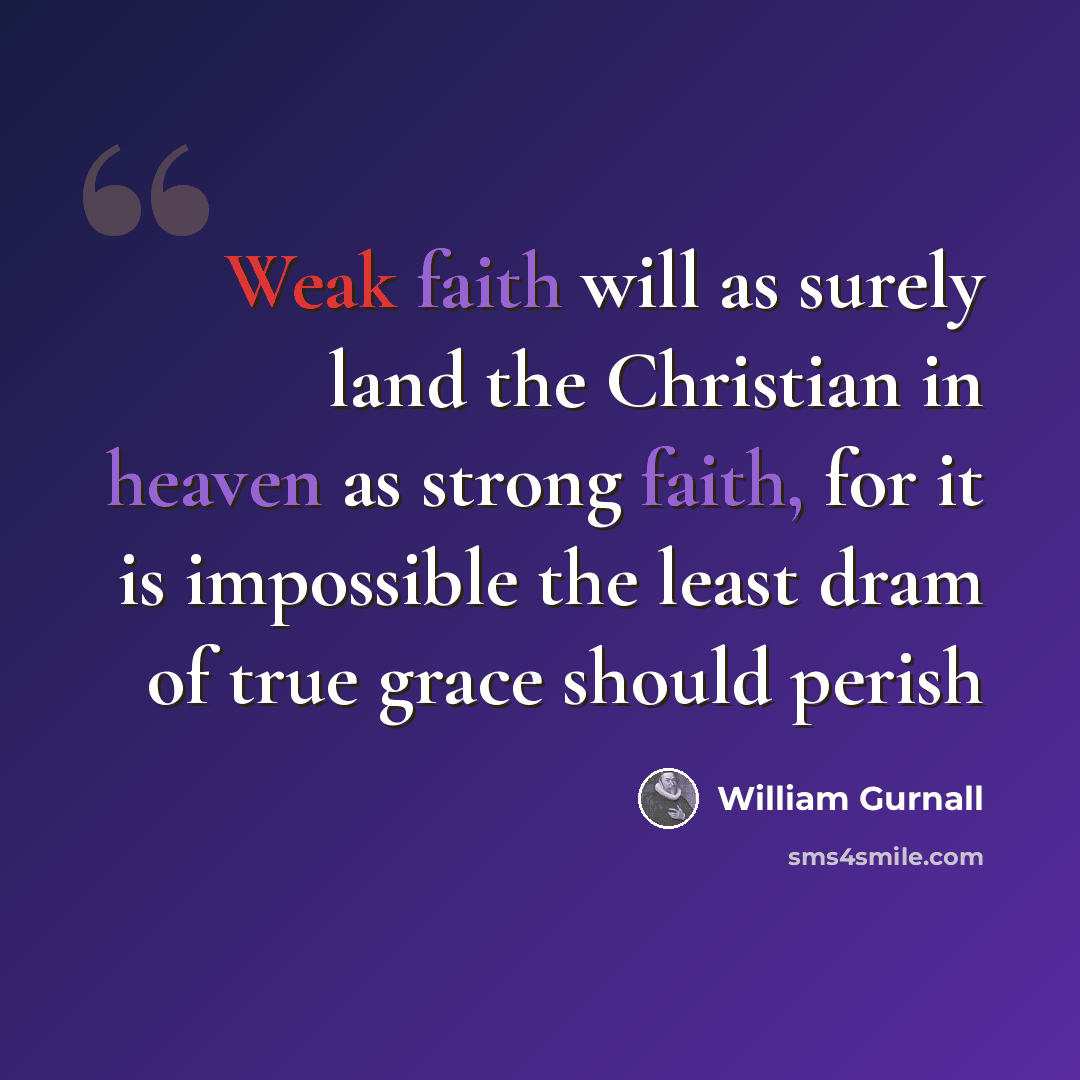 “Weak faith will as surely land the Christian in heaven as strong faith, for it is impossible the least dram of true grace should perish” quote by William Gurnall