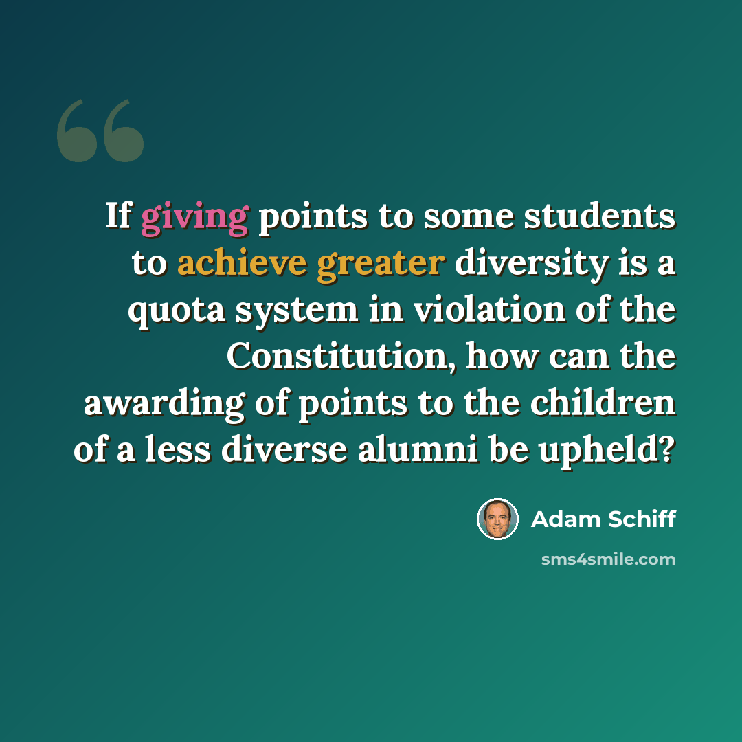 “If giving points to some students to achieve greater diversity is a quota system in violation of the Constitution, how can the awarding of points to the children of a less diverse alumni be upheld?” quote by Adam Schiff