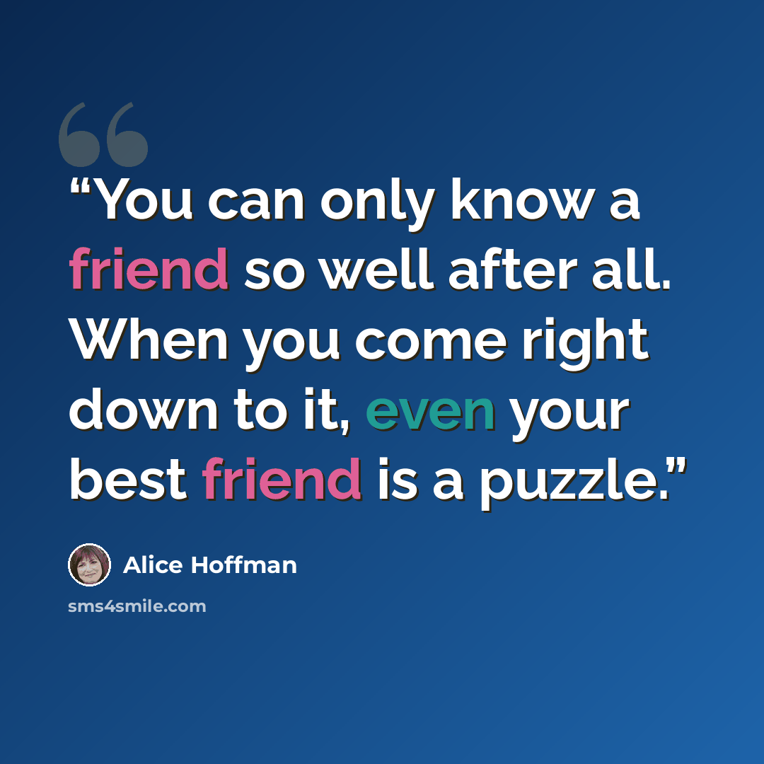 “You can only know a friend so well after all. When you come right down to it, even your best friend is a puzzle.” quote by Alice Hoffman