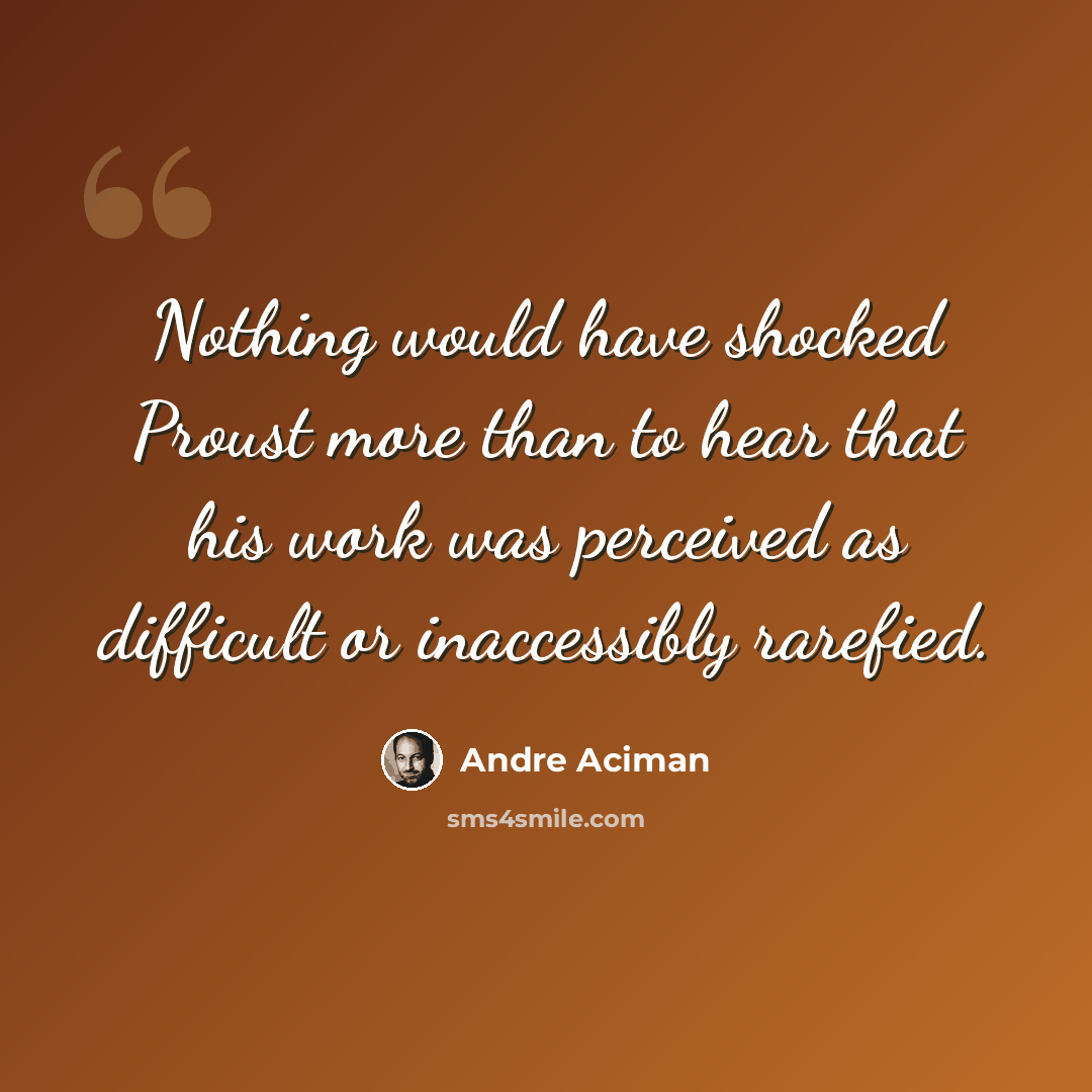 “Nothing would have shocked Proust more than to hear that his work was perceived as difficult or inaccessibly rarefied.” quote by Andre Aciman